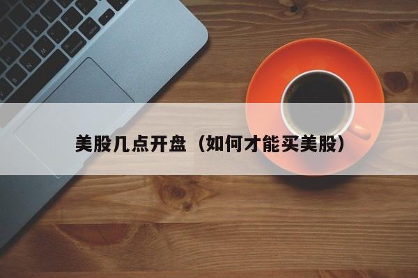 美股几点开盘（如何才能买美股）-仪器仪表信息网